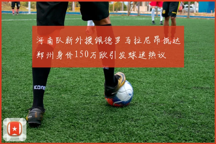 河南队新外援佩德罗马拉尼昂抵达郑州身价150万欧引发球迷热议