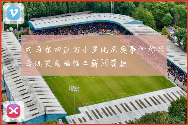内马尔回应打小罗比尼奥事件称只是玩笑或面临年薪30罚款