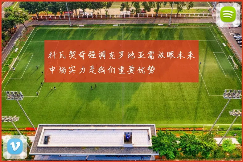科瓦契奇强调克罗地亚需放眼未来中场实力是我们重要优势