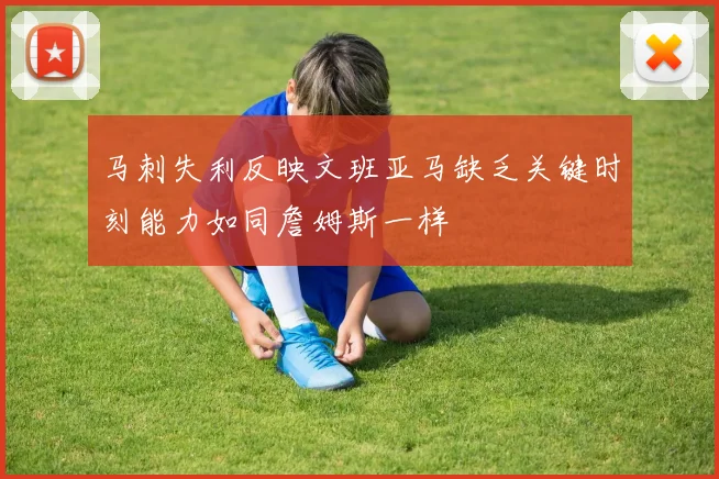 马刺失利反映文班亚马缺乏关键时刻能力如同詹姆斯一样
