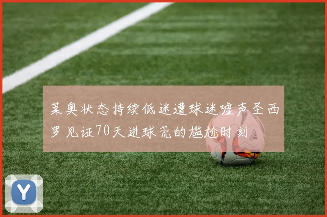 莱奥状态持续低迷遭球迷嘘声圣西罗见证70天进球荒的尴尬时刻