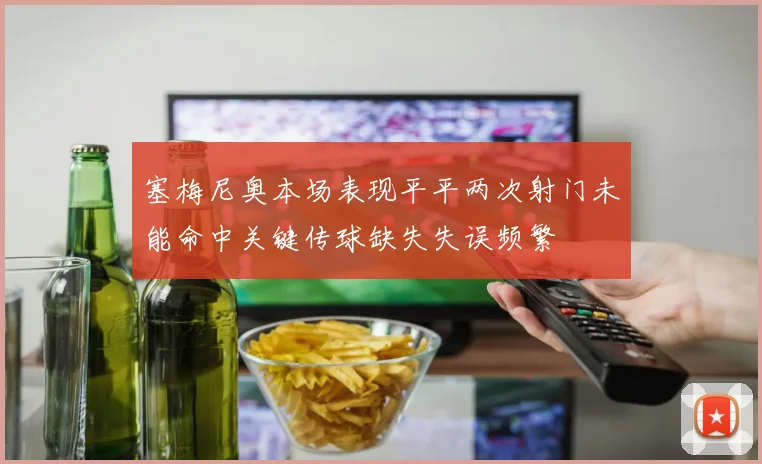 塞梅尼奥本场表现平平两次射门未能命中关键传球缺失失误频繁