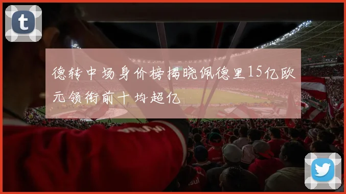德转中场身价榜揭晓佩德里15亿欧元领衔前十均超亿