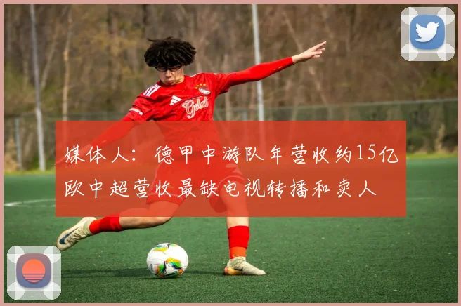 媒体人：德甲中游队年营收约15亿欧中超营收最缺电视转播和卖人