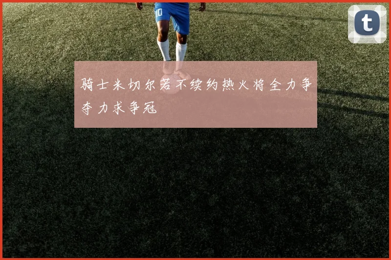 骑士米切尔若不续约热火将全力争夺力求争冠