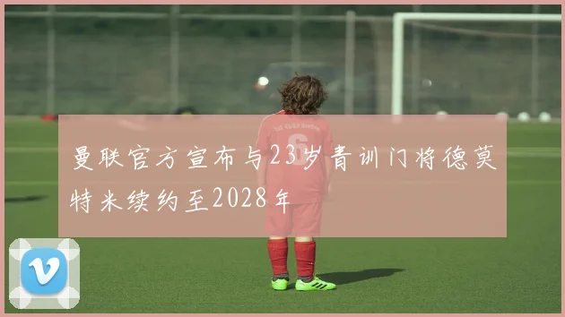 曼联官方宣布与23岁青训门将德莫特米续约至2028年