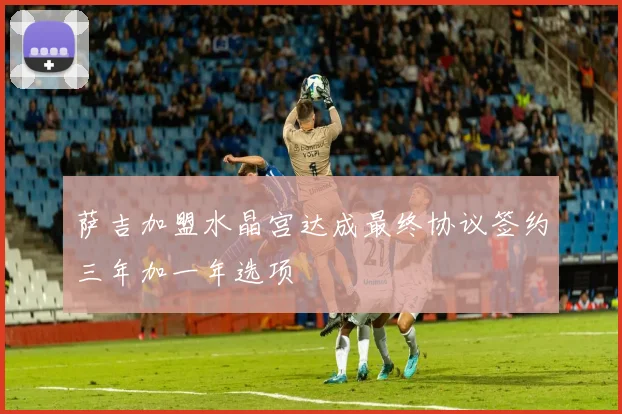 萨吉加盟水晶宫达成最终协议签约三年加一年选项