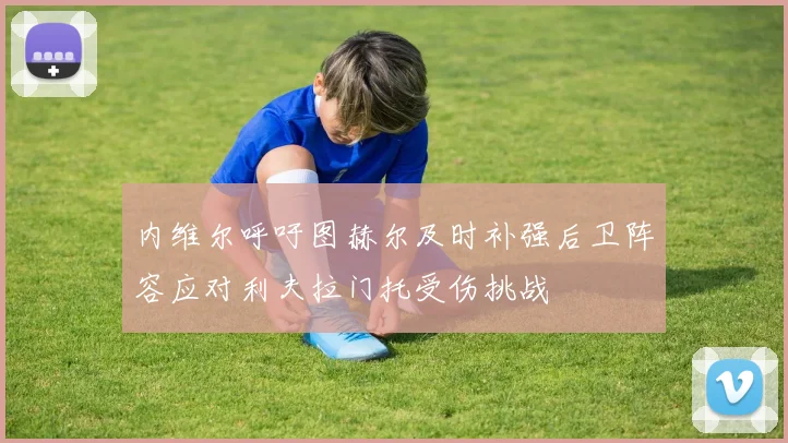 内维尔呼吁图赫尔及时补强后卫阵容应对利夫拉门托受伤挑战