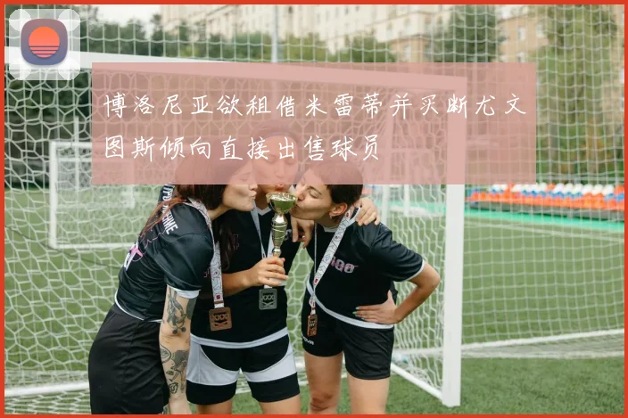 博洛尼亚欲租借米雷蒂并买断尤文图斯倾向直接出售球员