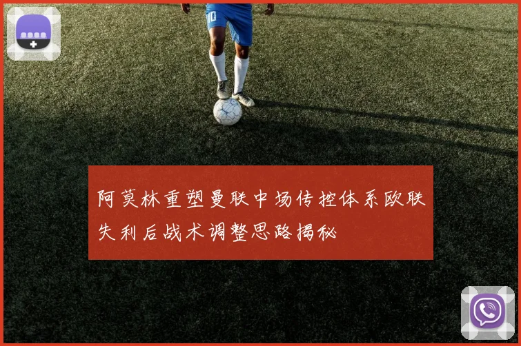 阿莫林重塑曼联中场传控体系欧联失利后战术调整思路揭秘