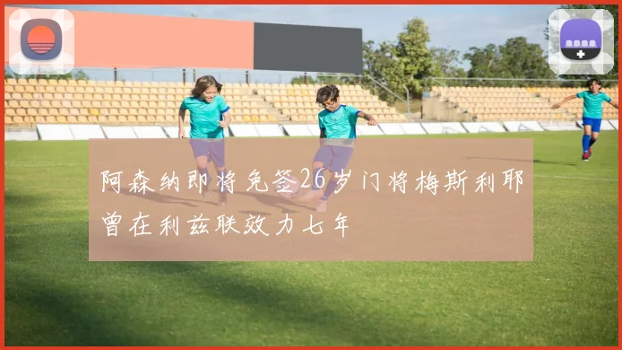 阿森纳即将免签26岁门将梅斯利耶曾在利兹联效力七年
