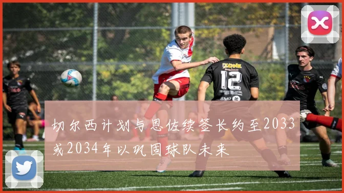 切尔西计划与恩佐续签长约至2033或2034年以巩固球队未来