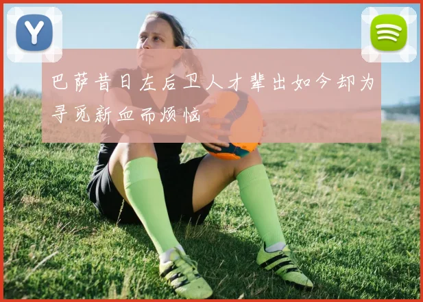 巴萨昔日左后卫人才辈出如今却为寻觅新血而烦恼