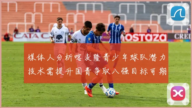 媒体人分析喀麦隆青少年球队潜力技术需提升国青争取八强目标可期
