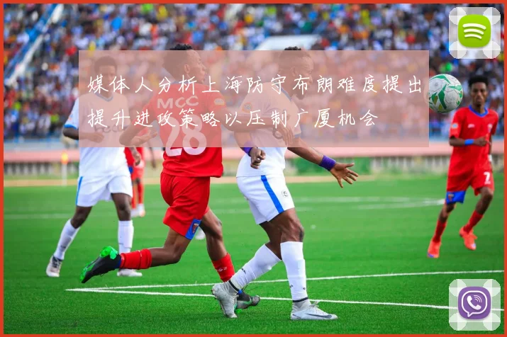 媒体人分析上海防守布朗难度提出提升进攻策略以压制广厦机会