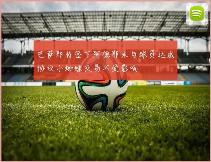巴萨即将签下阿德耶米与球员达成协议小蜘蛛交易不受影响