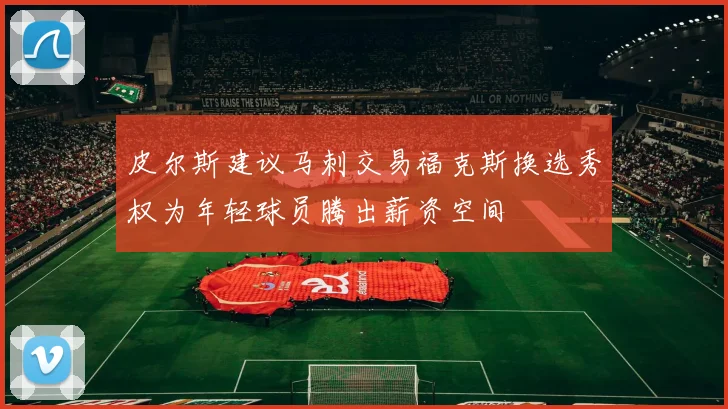皮尔斯建议马刺交易福克斯换选秀权为年轻球员腾出薪资空间