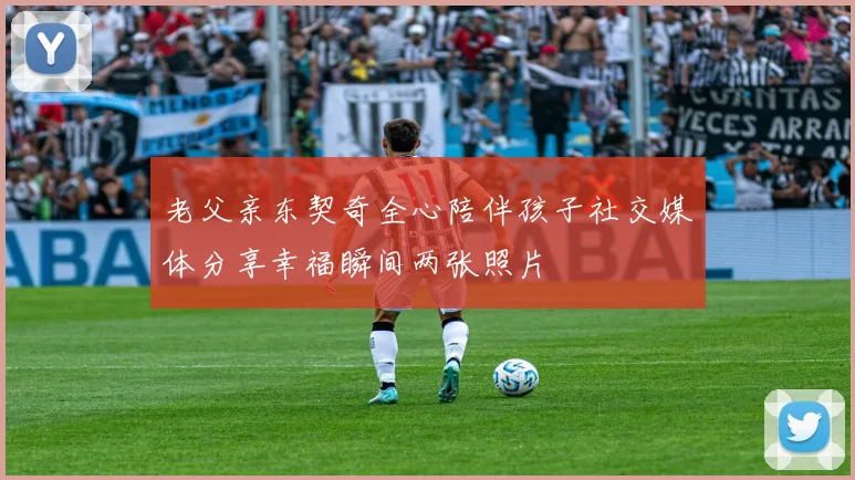 老父亲东契奇全心陪伴孩子社交媒体分享幸福瞬间两张照片