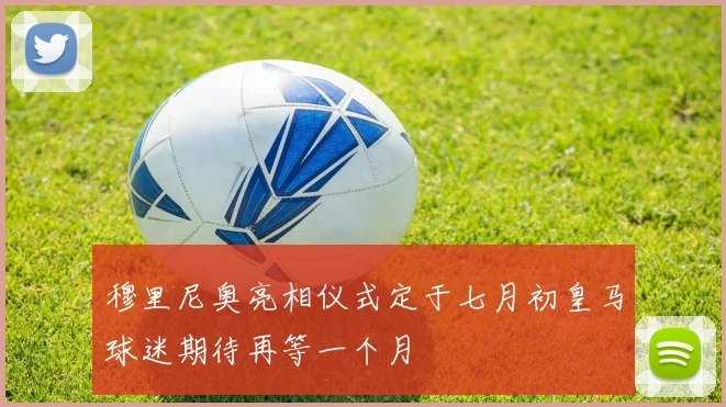 穆里尼奥亮相仪式定于七月初皇马球迷期待再等一个月