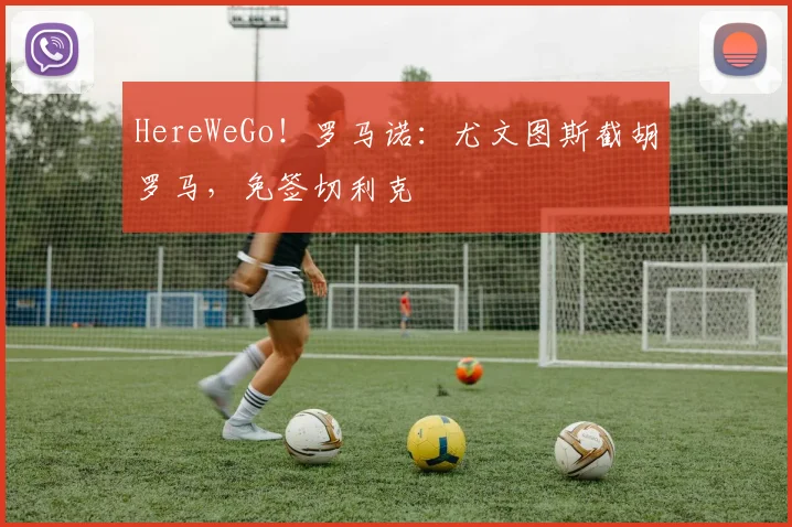 HereWeGo！罗马诺：尤文图斯截胡罗马，免签切利克