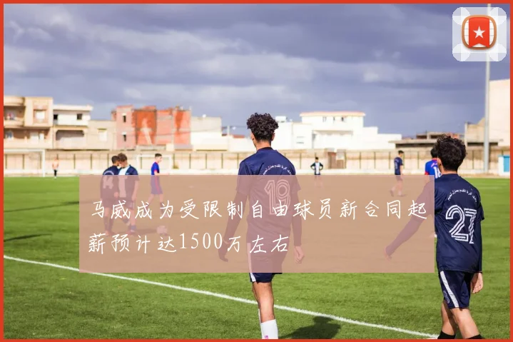 马威成为受限制自由球员新合同起薪预计达1500万左右