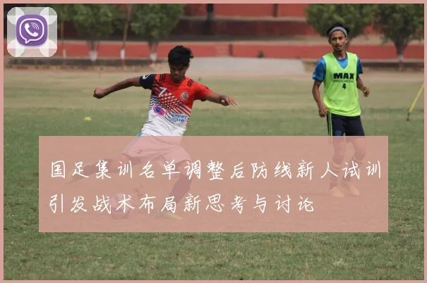 国足集训名单调整后防线新人试训引发战术布局新思考与讨论