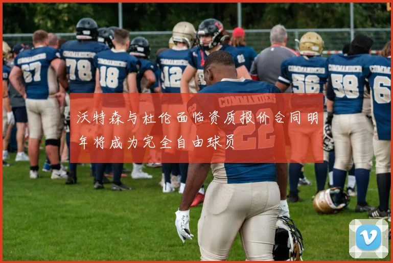 沃特森与杜伦面临资质报价合同明年将成为完全自由球员