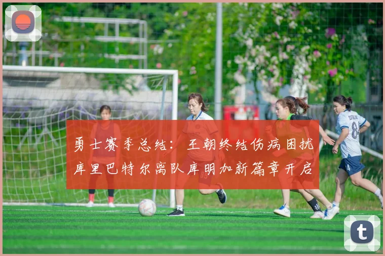 勇士赛季总结：王朝终结伤病困扰库里巴特尔离队库明加新篇章开启