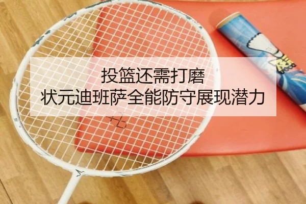 投篮还需打磨 状元迪班萨全能防守展现潜力